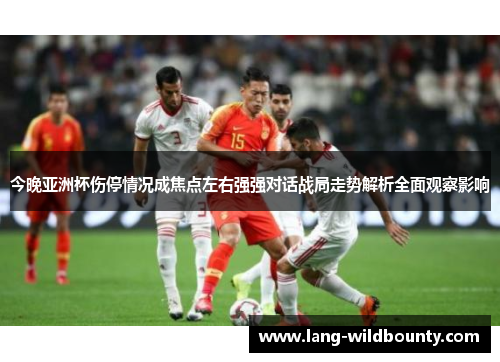 今晚亚洲杯伤停情况成焦点左右强强对话战局走势解析全面观察影响