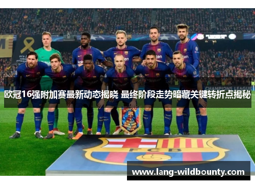 欧冠16强附加赛最新动态揭晓 最终阶段走势暗藏关键转折点揭秘