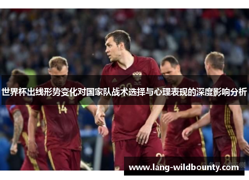 世界杯出线形势变化对国家队战术选择与心理表现的深度影响分析
