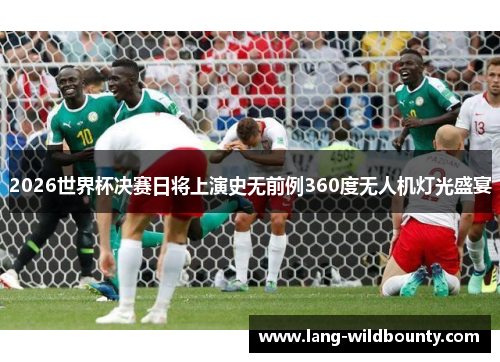 2026世界杯决赛日将上演史无前例360度无人机灯光盛宴