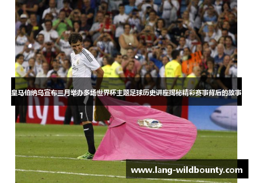 皇马伯纳乌宣布三月举办多场世界杯主题足球历史讲座揭秘精彩赛事背后的故事