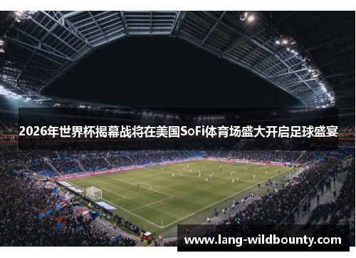 2026年世界杯揭幕战将在美国SoFi体育场盛大开启足球盛宴