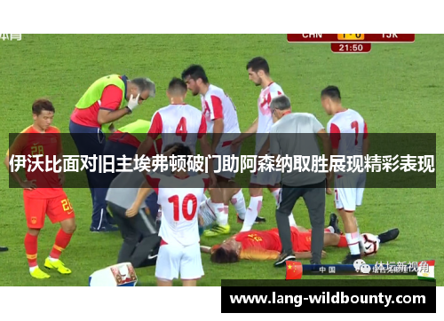 伊沃比面对旧主埃弗顿破门助阿森纳取胜展现精彩表现 伊沃比面对旧主埃弗顿破门助阿森纳取胜展现精彩表现
