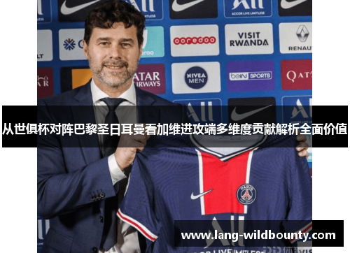从世俱杯对阵巴黎圣日耳曼看加维进攻端多维度贡献解析全面价值