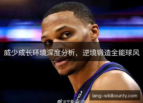 威少成长环境深度分析，逆境锻造全能球风